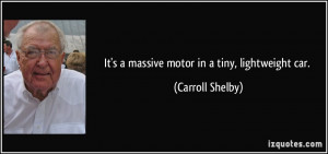 It's a massive motor in a tiny, lightweight car. - Carroll Shelby