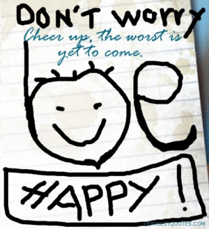 Don’t Worry Be Happy Cheer Up the worst is yet to come
