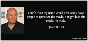 ... to come see the movie. It might hurt the movie, honestly. - Fred Durst