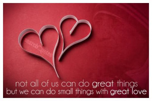 Not all of us can do great things, but we can do small things with ...