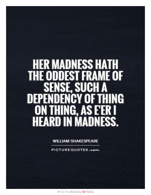 Her madness hath the oddest frame of sense, such a dependency of thing ...