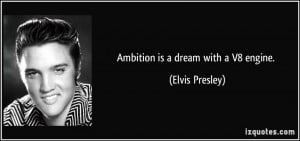 Ambition is a dream with a V8 engine. - Elvis Presley