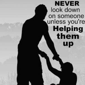Helping Quotes : Never Look down on someone