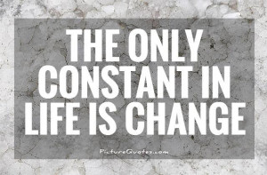 The Only Constant In Life Is Change Quote | Picture Quotes & Sayings