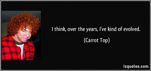 think, over the years, I've kind of evolved. - Carrot Top