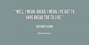 Well, I mean, bread, I mean, I've got to have bread too to live.