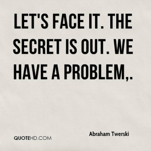 Let's face it. The secret is out. We have a problem,.