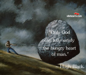 Only god can fully satisfy the hungry heart of man.