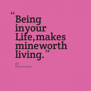 Quotes Picture: being in your life, makes mine worth living