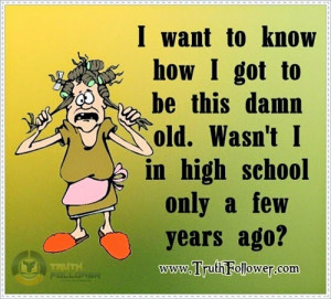 ... got to be this damn old. Wasn't I in high school only a few years ago