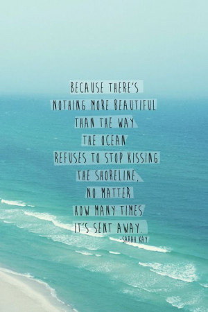 beautiful than the way the ocean refuses to stop kissing the shoreline ...