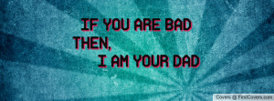 IF YOU ARE BAD THEN, I AM YOUR DAD Profile Facebook Covers