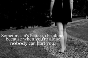 Sometimes it's better to be alone, because when you're alone,
