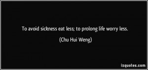 To avoid sickness eat less; to prolong life worry less. - Chu Hui Weng