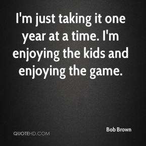 Bob Brown - I'm just taking it one year at a time. I'm enjoying the ...