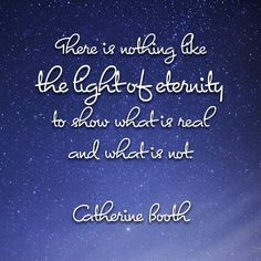 ... eternity to show what is real and what is not. - Catherine Booth More
