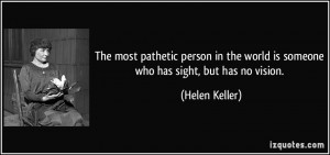 The most pathetic person in the world is someone who has sight, but ...