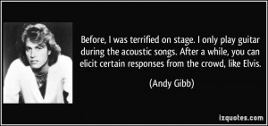 ... can elicit certain responses from the crowd, like Elvis. - Andy Gibb