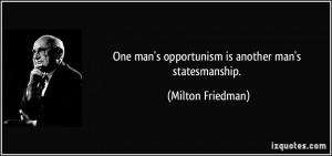 ... man's opportunism is another man's statesmanship. - Milton Friedman