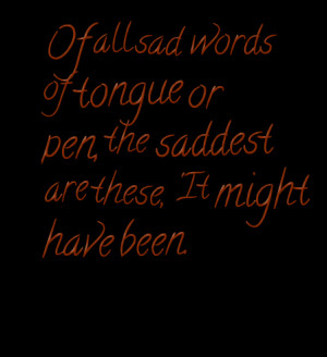 For all sad words of tongue and pen, The saddest are these, ‘It ...
