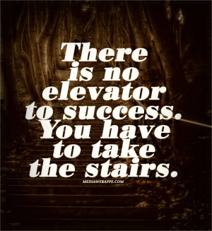 There is no elevator to success. You have to take the stairs. Source ...