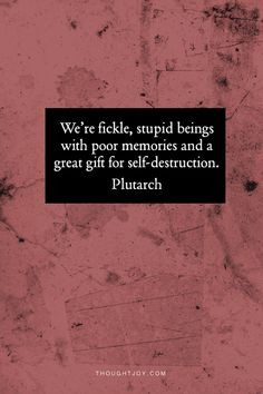 We are stupid fickle beings with a gift for self-destruction ...