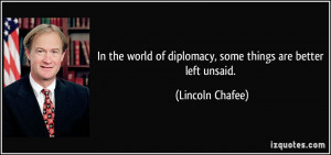 ... of diplomacy, some things are better left unsaid. - Lincoln Chafee