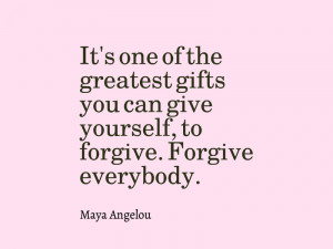 ... can give yourself, to forgive. Forgive everybody. “ – Maya Angelou