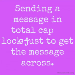 Sending a message in total caps-lock just to get the message across.