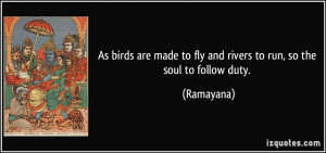 ... made to fly and rivers to run, so the soul to follow duty. - Ramayana