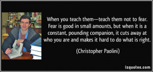 you teach them—teach them not to fear. Fear is good in small amounts ...