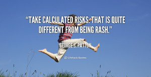 Take calculated risks. That is quite different from being rash.”