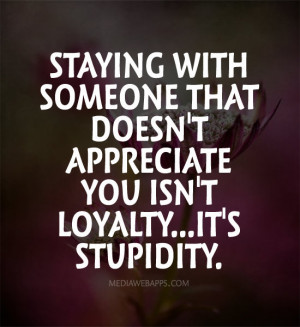 Staying with someone that doesn't appreciate you isn't loyalty...it's ...