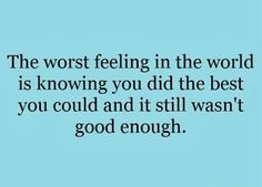 the worst feeling in the world is knowing you did the best you could ...