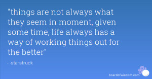 things are not always what they seem in moment, given some time, life ...