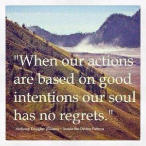 When our actions are based on good intentions our soul has no regrets.