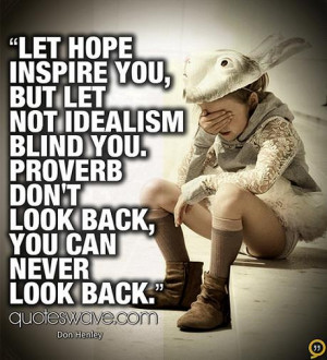 Let hope inspire you, but let not idealism blind you. Don't look back ...