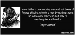 In our fathers' time nothing was read but books of feigned chivalry ...