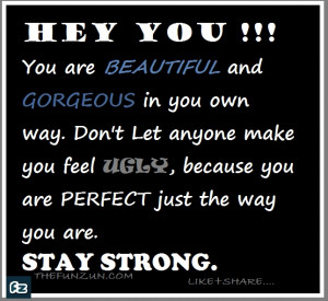 Hey you.... You are beautiful and Gorgeous in your own way. Don't let ...