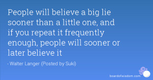 People will believe a big lie sooner than a little one, and if you ...