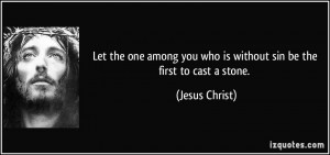... you who is without sin be the first to cast a stone. - Jesus Christ