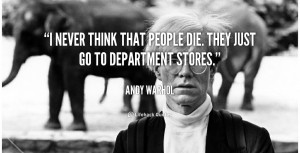 never think that people die. They just go to department stores ...