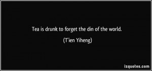 Tea is drunk to forget the din of the world. - T'ien Yiheng