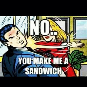 No. You make me a sandwich!