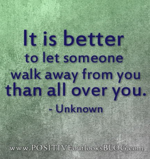 Its better to let someone walk away from you than all over you ...