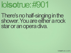 ... -singing in the shower. You are either a rock star or an opera diva