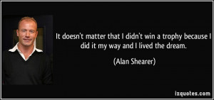 ... trophy because I did it my way and I lived the dream. - Alan Shearer