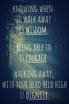 Knowing when to walk away is wisdom. Being able to is courage. Walking ...