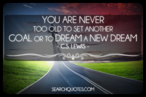 ... never too old to set another goal or to dream a new dream C.S. Lewis