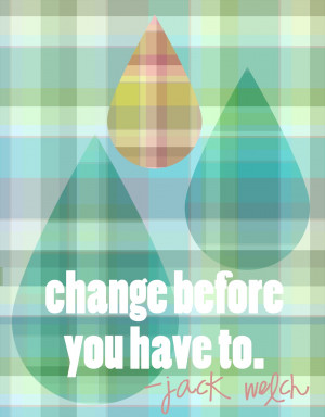 Change before you have to. I think this is apt advice, don't you?
